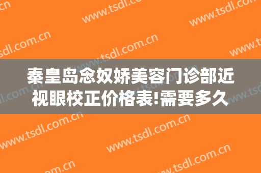 秦皇岛念奴娇美容门诊部近视眼校正价格表!需要多久恢复?(秦皇岛念奴娇整形医院地址)