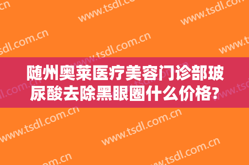 随州奥莱医疗美容门诊部玻尿酸去除黑眼圈什么价格?多长时间恢复?