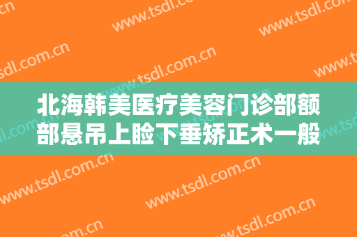 北海韩美医疗美容门诊部额部悬吊上睑下垂矫正术一般价位是多少钱?好不好?
