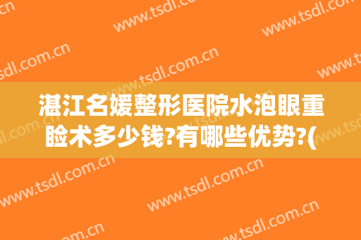 湛江名媛整形医院水泡眼重睑术多少钱?有哪些优势?(湛江名媛整形医院)