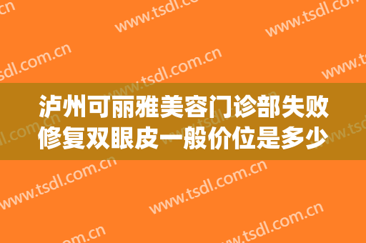 泸州可丽雅美容门诊部失败修复双眼皮一般价位是多少费用?怎么样?(泸州医院整形美容)