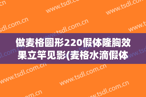 做麦格圆形220假体隆胸效果立竿见影(麦格水滴假体隆胸照片)