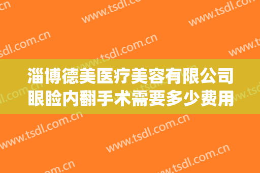 淄博德美医疗美容有限公司眼睑内翻手术需要多少费用?靠谱吗?(眼睑内翻矫正手术费用)