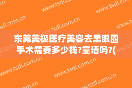 东莞美极医疗美容去黑眼圈手术需要多少钱?靠谱吗?(去黑眼圈手术费用大概多少钱)