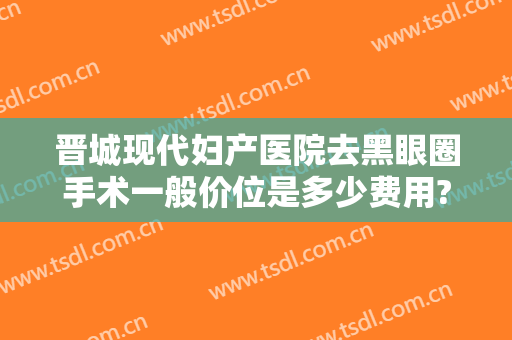 晋城现代妇产医院去黑眼圈手术一般价位是多少费用?好不好?