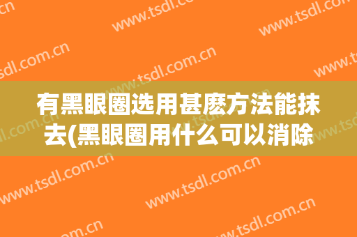 有黑眼圈选用甚麽方法能抹去(黑眼圈用什么可以消除)