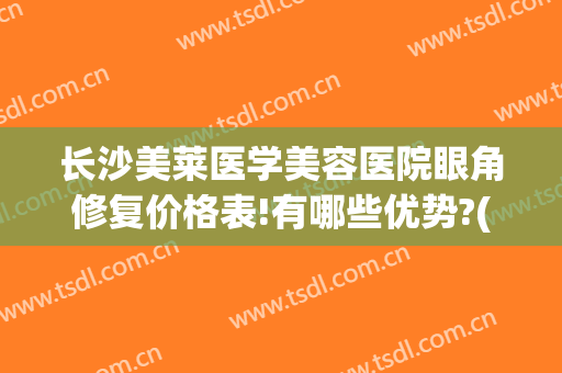 长沙美莱医学美容医院眼角修复价格表!有哪些优势?(长沙美莱丽医疗美容)