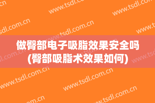 做臀部电子吸脂效果安全吗(臀部吸脂术效果如何)
