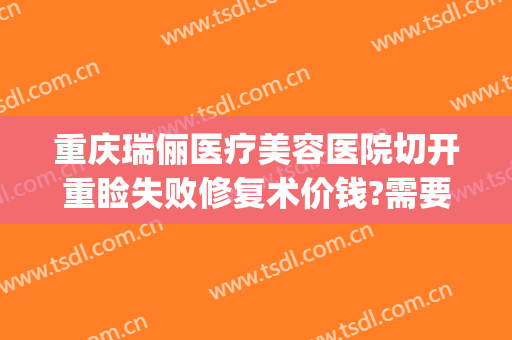 重庆瑞俪医疗美容医院切开重睑失败修复术价钱?需要多久恢复?(重庆新瑞俪医美)