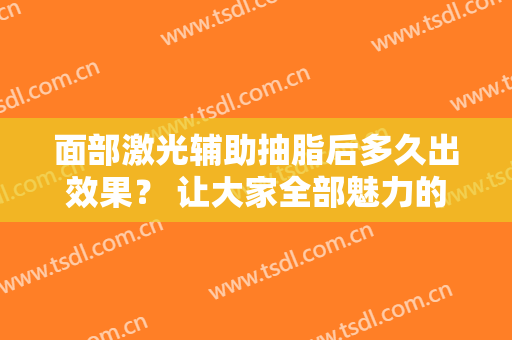 面部激光辅助抽脂后多久出效果？ 让大家全部魅力的