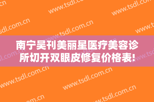 南宁吴刊美丽星医疗美容诊所切开双眼皮修复价格表!多长时间恢复?