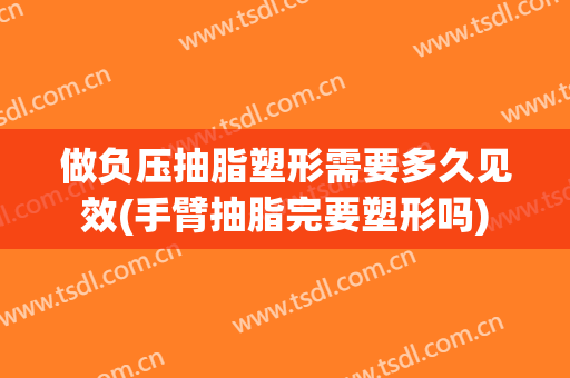 做负压抽脂塑形需要多久见效(手臂抽脂完要塑形吗)