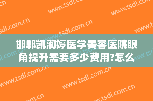 邯郸凯润婷医学美容医院眼角提升需要多少费用?怎么样?(邯郸凯润婷医疗美容医院地址)
