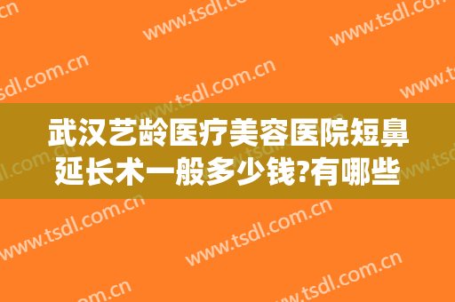 武汉艺龄医疗美容医院短鼻延长术一般多少钱?有哪些优势?(武汉艺龄医疗整形医院怎么样)