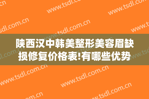 陕西汉中韩美整形美容眉缺损修复价格表!有哪些优势?(汉中美容整形医院)
