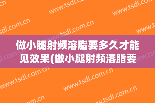 做小腿射频溶脂要多久才能见效果(做小腿射频溶脂要多久才能见效果呀)