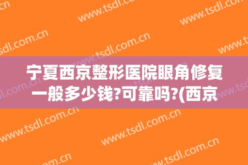 宁夏西京整形医院眼角修复一般多少钱?可靠吗?(西京医院开眼角多少钱)