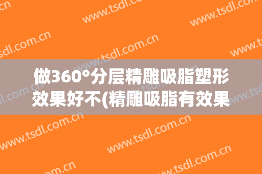 做360°分层精雕吸脂塑形效果好不(精雕吸脂有效果吗)