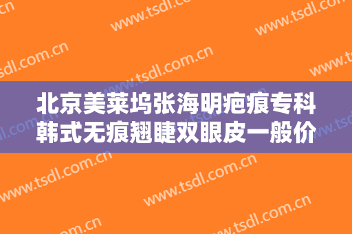 北京美莱坞张海明疤痕专科韩式无痕翘睫双眼皮一般价位是多少?好不好?