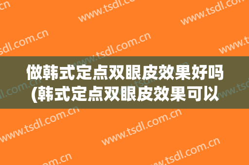 做韩式定点双眼皮效果好吗(韩式定点双眼皮效果可以维持多久?)