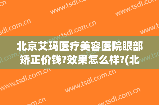 北京艾玛医疗美容医院眼部矫正价钱?效果怎么样?(北京艾美丽医疗美容门诊部怎么样)