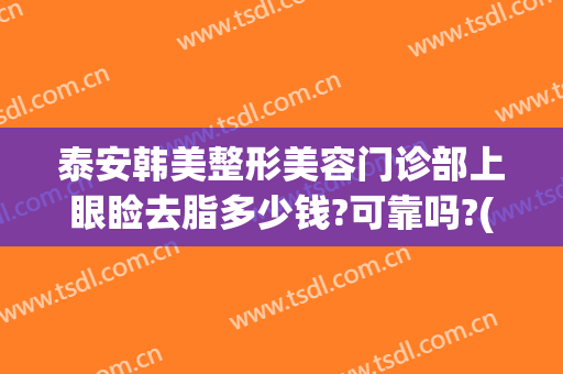 泰安韩美整形美容门诊部上眼睑去脂多少钱?可靠吗?(泰安市中心医院割双眼皮价格)