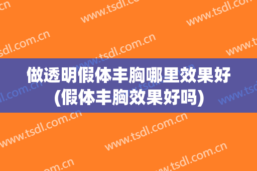 做透明假体丰胸哪里效果好(假体丰胸效果好吗)