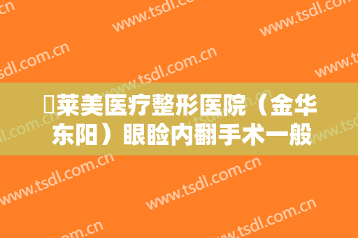 玥莱美医疗整形医院（金华 东阳）眼睑内翻手术一般价位是多少费用?有哪些优势?