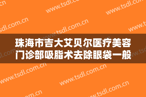 珠海市吉大艾贝尔医疗美容门诊部吸脂术去除眼袋一般价位是多少?可靠吗?