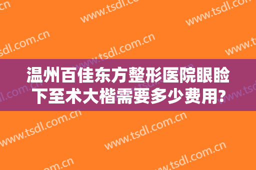 温州百佳东方整形医院眼睑下至术大楷需要多少费用?需要多久恢复?
