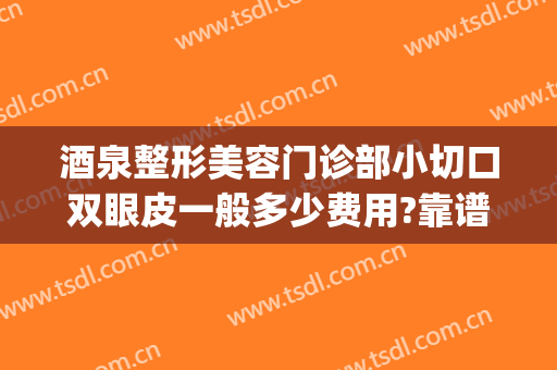 酒泉整形美容门诊部小切口双眼皮一般多少费用?靠谱吗?(酒泉哪里做双眼皮好)