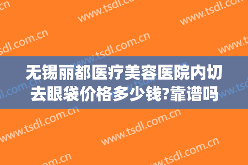 无锡丽都医疗美容医院内切去眼袋价格多少钱?靠谱吗?(无锡人民医院割眼袋)