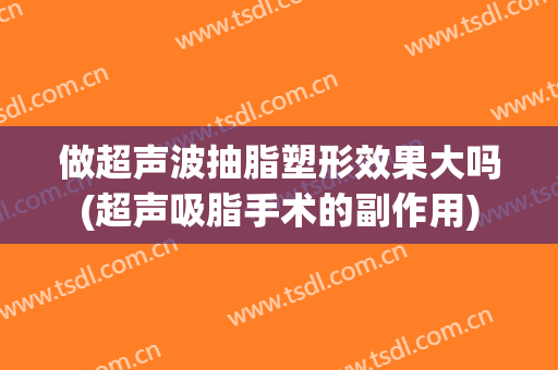 做超声波抽脂塑形效果大吗(超声吸脂手术的副作用)
