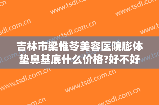 吉林市梁惟苓美容医院膨体垫鼻基底什么价格?好不好?