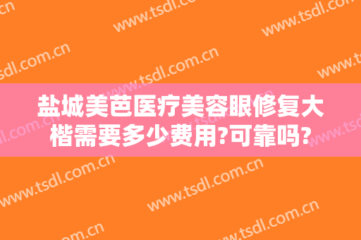盐城美芭医疗美容眼修复大楷需要多少费用?可靠吗?