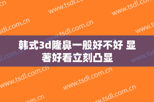 韩式3d隆鼻一般好不好 显著好看立刻凸显