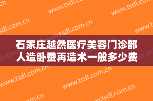石家庄越然医疗美容门诊部人造卧蚕再造术一般多少费用?可靠吗?
