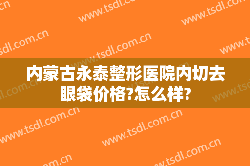 内蒙古永泰整形医院内切去眼袋价格?怎么样?