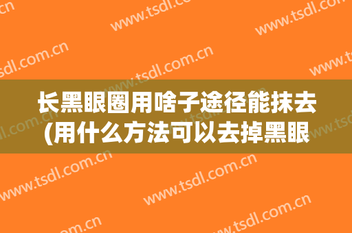 长黑眼圈用啥子途径能抹去(用什么方法可以去掉黑眼圈)