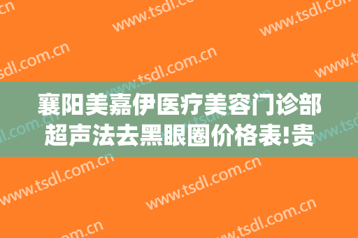 襄阳美嘉伊医疗美容门诊部超声法去黑眼圈价格表!贵不贵?(襄阳美嘉伊整形)