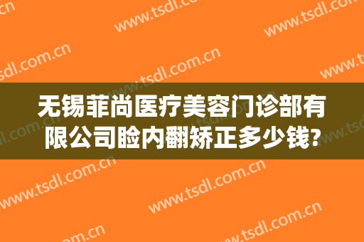 无锡菲尚医疗美容门诊部有限公司睑内翻矫正多少钱?贵不贵?(无锡菲尚整形好不好)