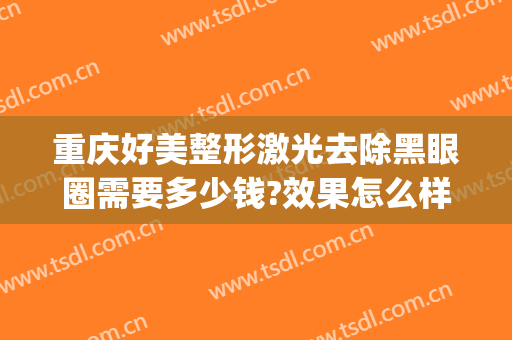 重庆好美整形激光去除黑眼圈需要多少钱?效果怎么样?(激光祛黑眼圈费用)