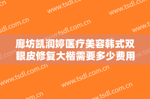 廊坊凯润婷医疗美容韩式双眼皮修复大楷需要多少费用?需要多久恢复?