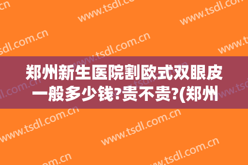 郑州新生医院割欧式双眼皮一般多少钱?贵不贵?(郑州哪里割双眼皮又好又便宜)