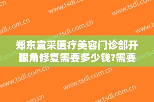郑东童采医疗美容门诊部开眼角修复需要多少钱?需要多久恢复?