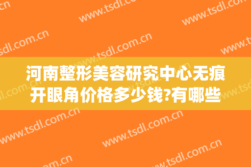 河南整形美容研究中心无痕开眼角价格多少钱?有哪些优势?(郑州市美容整形机构)