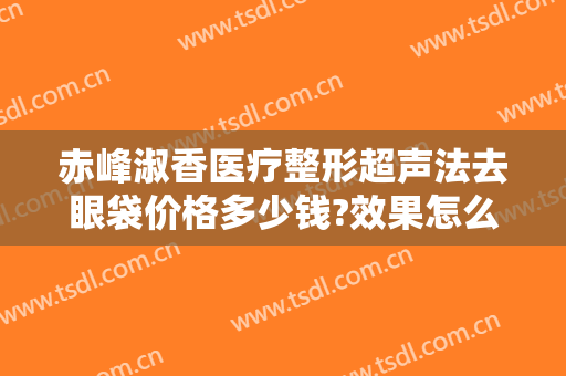 赤峰淑香医疗整形超声法去眼袋价格多少钱?效果怎么样?