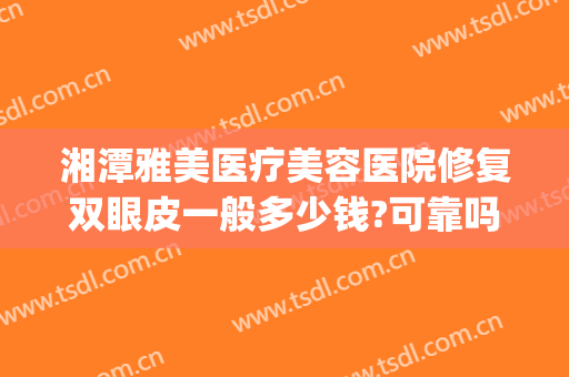 湘潭雅美医疗美容医院修复双眼皮一般多少钱?可靠吗?(湘雅附一割双眼皮要多少钱)