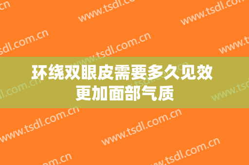 环绕双眼皮需要多久见效 更加面部气质