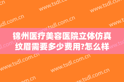 锦州医疗美容医院立体仿真纹眉需要多少费用?怎么样?(锦州医疗美容医院有限公司)